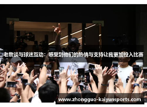 老詹谈与球迷互动:感受到他们的热情与支持让我更加投入比赛 老詹谈与球迷互动:感受到他们的热情与支持让我更加投入比赛