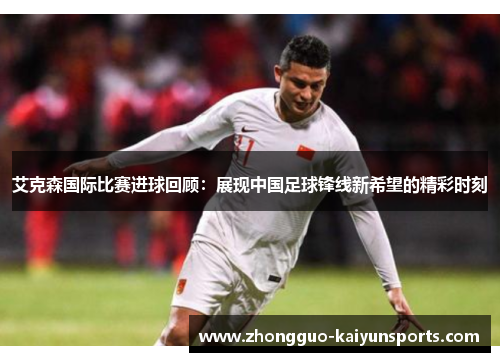 艾克森国际比赛进球回顾：展现中国足球锋线新希望的精彩时刻