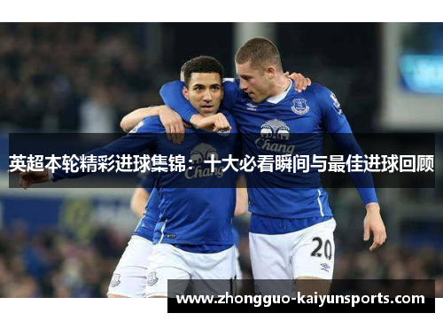 英超本轮精彩进球集锦：十大必看瞬间与最佳进球回顾