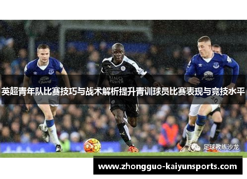 英超青年队比赛技巧与战术解析提升青训球员比赛表现与竞技水平 英超青年队比赛技巧与战术解析提升青训球员比赛表现与竞技水平