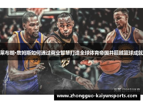 莱布朗·詹姆斯如何通过商业智慧打造全球体育帝国并超越篮球成就