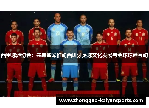 西甲球迷协会：共襄盛举推动西班牙足球文化发展与全球球迷互动