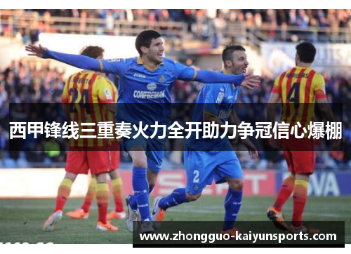 西甲锋线三重奏火力全开助力争冠信心爆棚