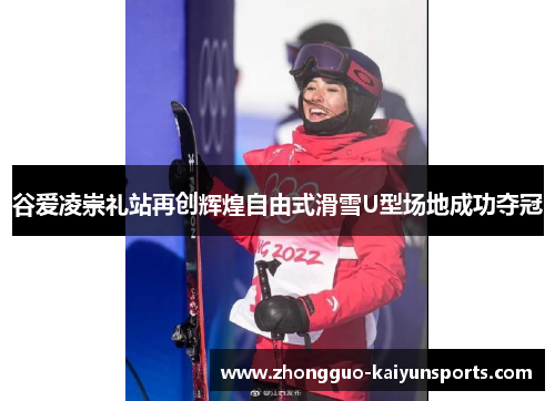 谷爱凌崇礼站再创辉煌自由式滑雪U型场地成功夺冠