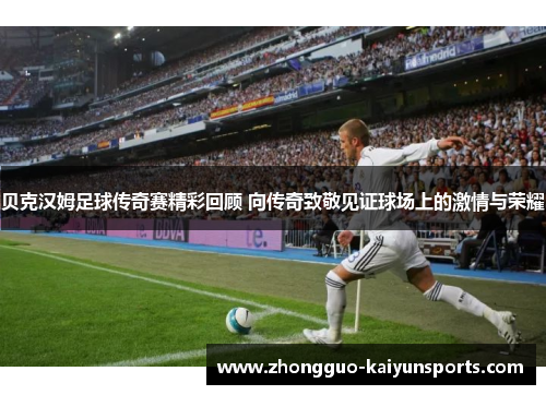 贝克汉姆足球传奇赛精彩回顾 向传奇致敬见证球场上的激情与荣耀 贝克汉姆足球传奇赛精彩回顾 向传奇致敬见证球场上的激情与荣耀