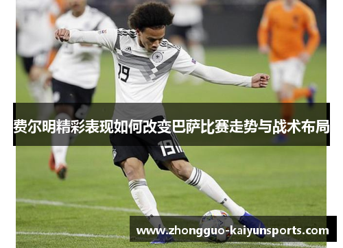 费尔明精彩表现如何改变巴萨比赛走势与战术布局 费尔明精彩表现如何改变巴萨比赛走势与战术布局