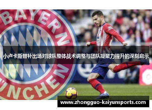 小卢卡斯替补出场对球队整体战术调整与团队凝聚力提升的深刻启示 小卢卡斯替补出场对球队整体战术调整与团队凝聚力提升的深刻启示