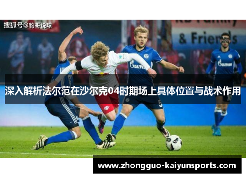 深入解析法尔范在沙尔克04时期场上具体位置与战术作用 深入解析法尔范在沙尔克04时期场上具体位置与战术作用