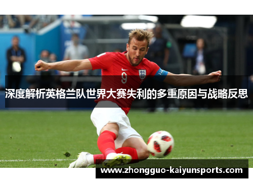 深度解析英格兰队世界大赛失利的多重原因与战略反思 深度解析英格兰队世界大赛失利的多重原因与战略反思