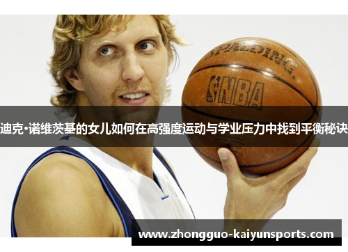 迪克·诺维茨基的女儿如何在高强度运动与学业压力中找到平衡秘诀 迪克·诺维茨基的女儿如何在高强度运动与学业压力中找到平衡秘诀