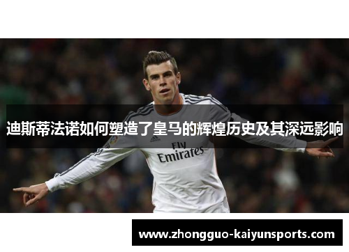 迪斯蒂法诺如何塑造了皇马的辉煌历史及其深远影响