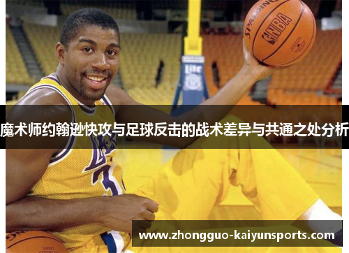 魔术师约翰逊快攻与足球反击的战术差异与共通之处分析 魔术师约翰逊快攻与足球反击的战术差异与共通之处分析