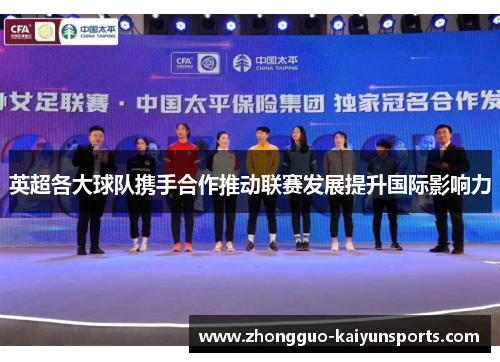 英超各大球队携手合作推动联赛发展提升国际影响力