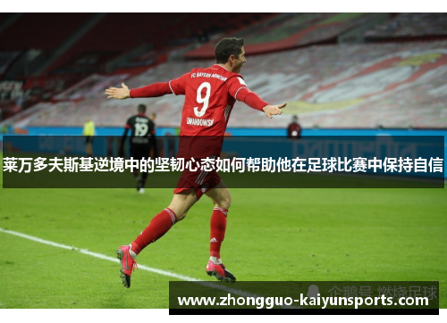 莱万多夫斯基逆境中的坚韧心态如何帮助他在足球比赛中保持自信 莱万多夫斯基逆境中的坚韧心态如何帮助他在足球比赛中保持自信