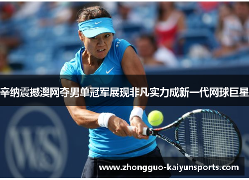 辛纳震撼澳网夺男单冠军展现非凡实力成新一代网球巨星
