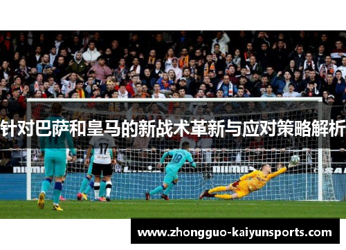 针对巴萨和皇马的新战术革新与应对策略解析