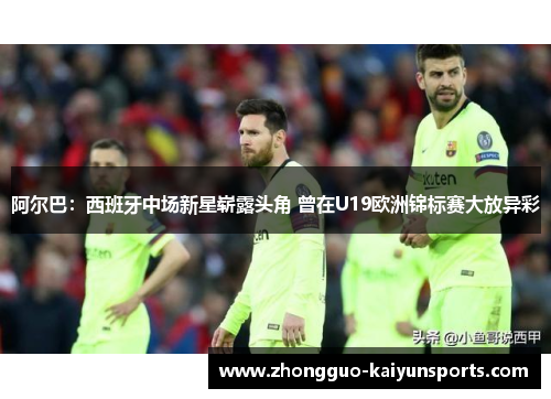 阿尔巴：西班牙中场新星崭露头角 曾在U19欧洲锦标赛大放异彩