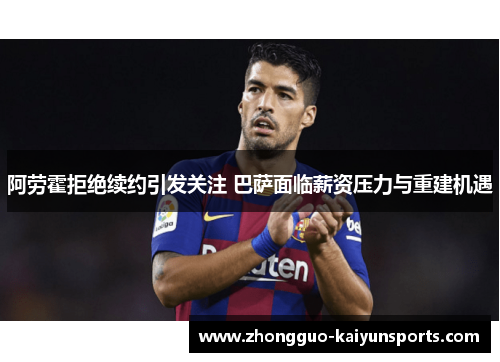 阿劳霍拒绝续约引发关注 巴萨面临薪资压力与重建机遇