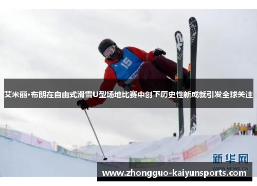 艾米丽·布朗在自由式滑雪U型场地比赛中创下历史性新成就引发全球关注