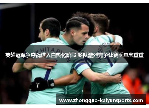 英超冠军争夺战进入白热化阶段 多队激烈竞争让赛季悬念重重