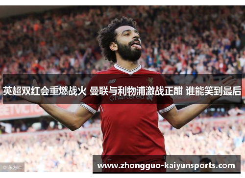 英超双红会重燃战火 曼联与利物浦激战正酣 谁能笑到最后