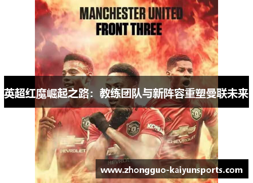 英超红魔崛起之路：教练团队与新阵容重塑曼联未来