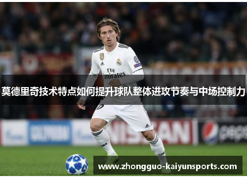 莫德里奇技术特点如何提升球队整体进攻节奏与中场控制力