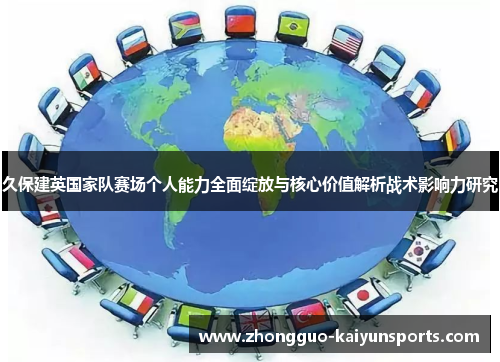 久保建英国家队赛场个人能力全面绽放与核心价值解析战术影响力研究