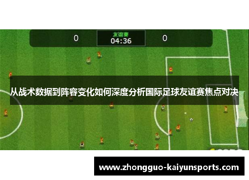 从战术数据到阵容变化如何深度分析国际足球友谊赛焦点对决