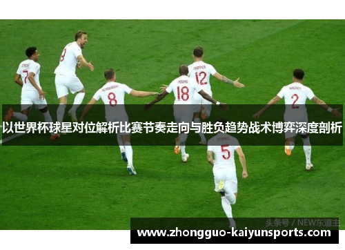 以世界杯球星对位解析比赛节奏走向与胜负趋势战术博弈深度剖析