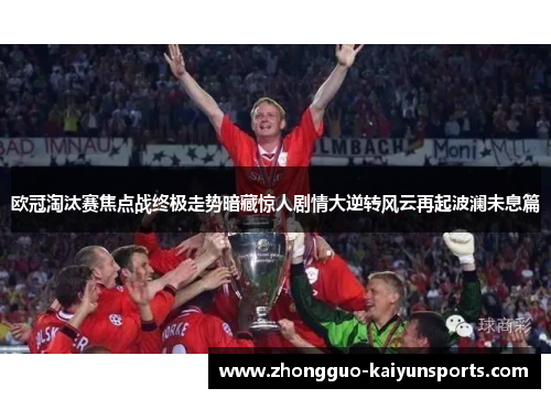 欧冠淘汰赛焦点战终极走势暗藏惊人剧情大逆转风云再起波澜未息篇 欧冠淘汰赛焦点战终极走势暗藏惊人剧情大逆转风云再起波澜未息篇