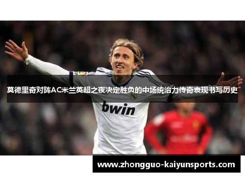 莫德里奇对阵AC米兰英超之夜决定胜负的中场统治力传奇表现书写历史