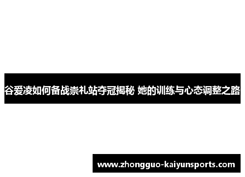 谷爱凌如何备战崇礼站夺冠揭秘 她的训练与心态调整之路