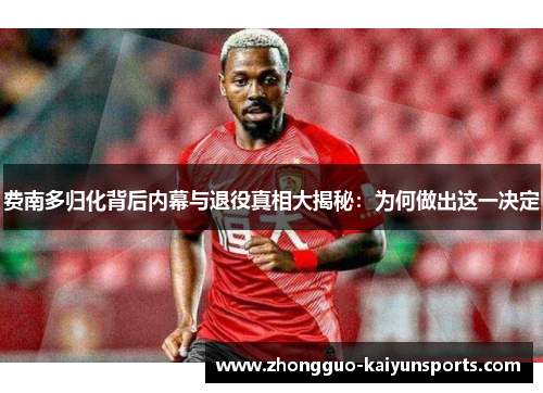 费南多归化背后内幕与退役真相大揭秘:为何做出这一决定 费南多归化背后内幕与退役真相大揭秘:为何做出这一决定