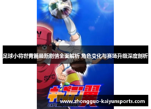 足球小将世青篇最新剧情全面解析 角色变化与赛场升级深度剖析 足球小将世青篇最新剧情全面解析 角色变化与赛场升级深度剖析