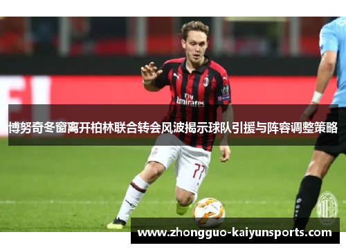 博努奇冬窗离开柏林联合转会风波揭示球队引援与阵容调整策略 博努奇冬窗离开柏林联合转会风波揭示球队引援与阵容调整策略