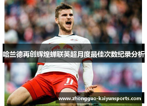 哈兰德再创辉煌蝉联英超月度最佳次数纪录分析 哈兰德再创辉煌蝉联英超月度最佳次数纪录分析