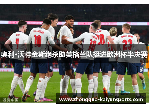 奥利·沃特金斯绝杀助英格兰队挺进欧洲杯半决赛