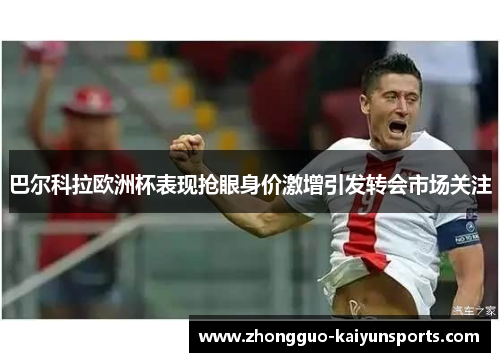 巴尔科拉欧洲杯表现抢眼身价激增引发转会市场关注