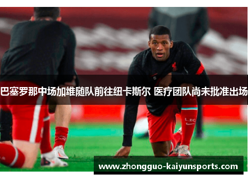 巴塞罗那中场加维随队前往纽卡斯尔 医疗团队尚未批准出场