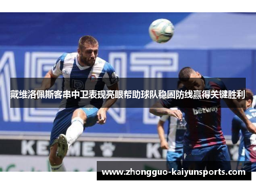 戴维洛佩斯客串中卫表现亮眼帮助球队稳固防线赢得关键胜利