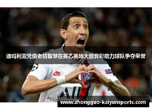 迪玛利亚凭借老将智慧在英乙赛场大放异彩助力球队争夺荣誉