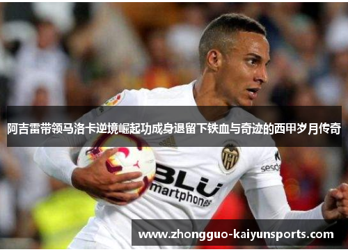 阿吉雷带领马洛卡逆境崛起功成身退留下铁血与奇迹的西甲岁月传奇 阿吉雷带领马洛卡逆境崛起功成身退留下铁血与奇迹的西甲岁月传奇