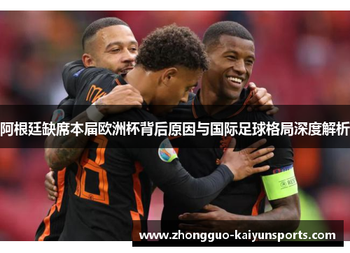 阿根廷缺席本届欧洲杯背后原因与国际足球格局深度解析 阿根廷缺席本届欧洲杯背后原因与国际足球格局深度解析