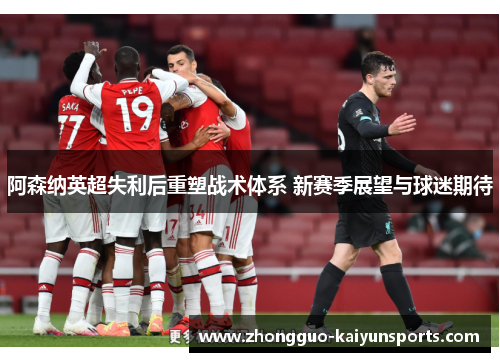 阿森纳英超失利后重塑战术体系 新赛季展望与球迷期待 阿森纳英超失利后重塑战术体系 新赛季展望与球迷期待