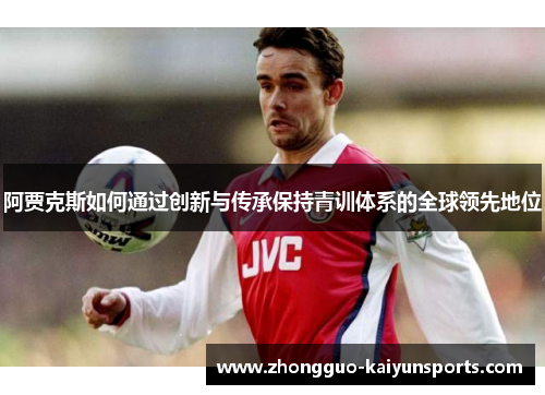阿贾克斯如何通过创新与传承保持青训体系的全球领先地位 阿贾克斯如何通过创新与传承保持青训体系的全球领先地位