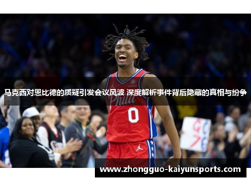 马克西对恩比德的质疑引发会议风波 深度解析事件背后隐藏的真相与纷争 马克西对恩比德的质疑引发会议风波 深度解析事件背后隐藏的真相与纷争