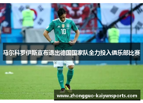 马尔科罗伊斯宣布退出德国国家队全力投入俱乐部比赛 马尔科罗伊斯宣布退出德国国家队全力投入俱乐部比赛