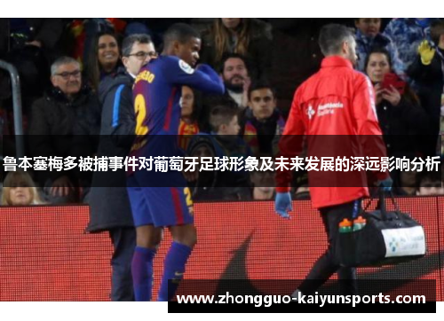 鲁本塞梅多被捕事件对葡萄牙足球形象及未来发展的深远影响分析 鲁本塞梅多被捕事件对葡萄牙足球形象及未来发展的深远影响分析
