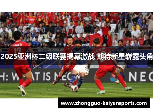 2025亚洲杯二级联赛揭幕激战 期待新星崭露头角